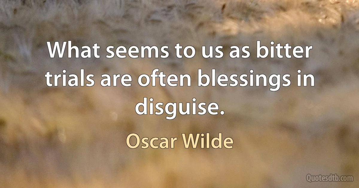 What seems to us as bitter trials are often blessings in disguise. (Oscar Wilde)