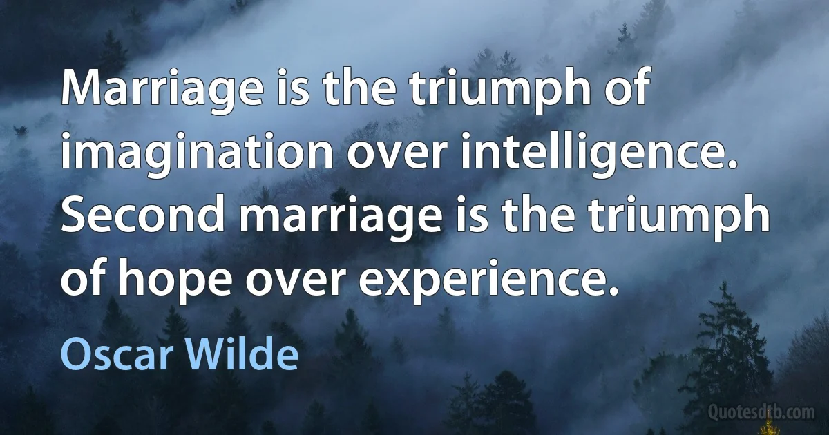 Marriage is the triumph of imagination over intelligence. Second marriage is the triumph of hope over experience. (Oscar Wilde)