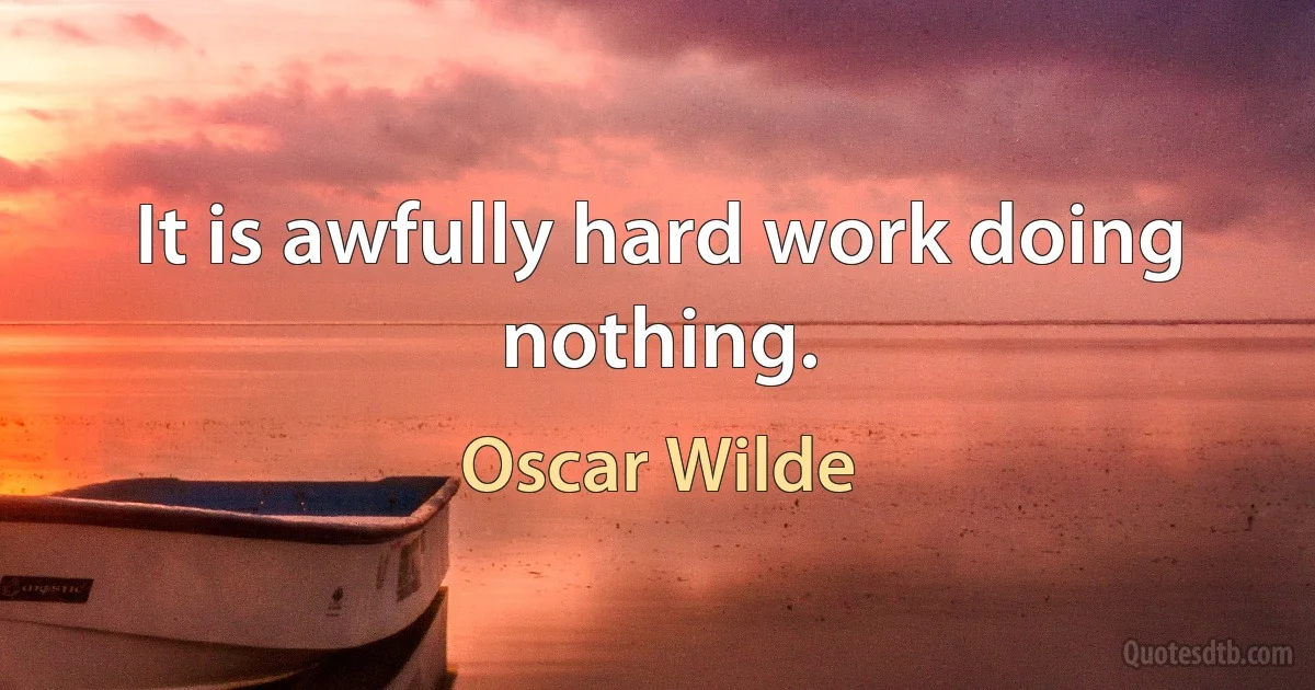 It is awfully hard work doing nothing. (Oscar Wilde)