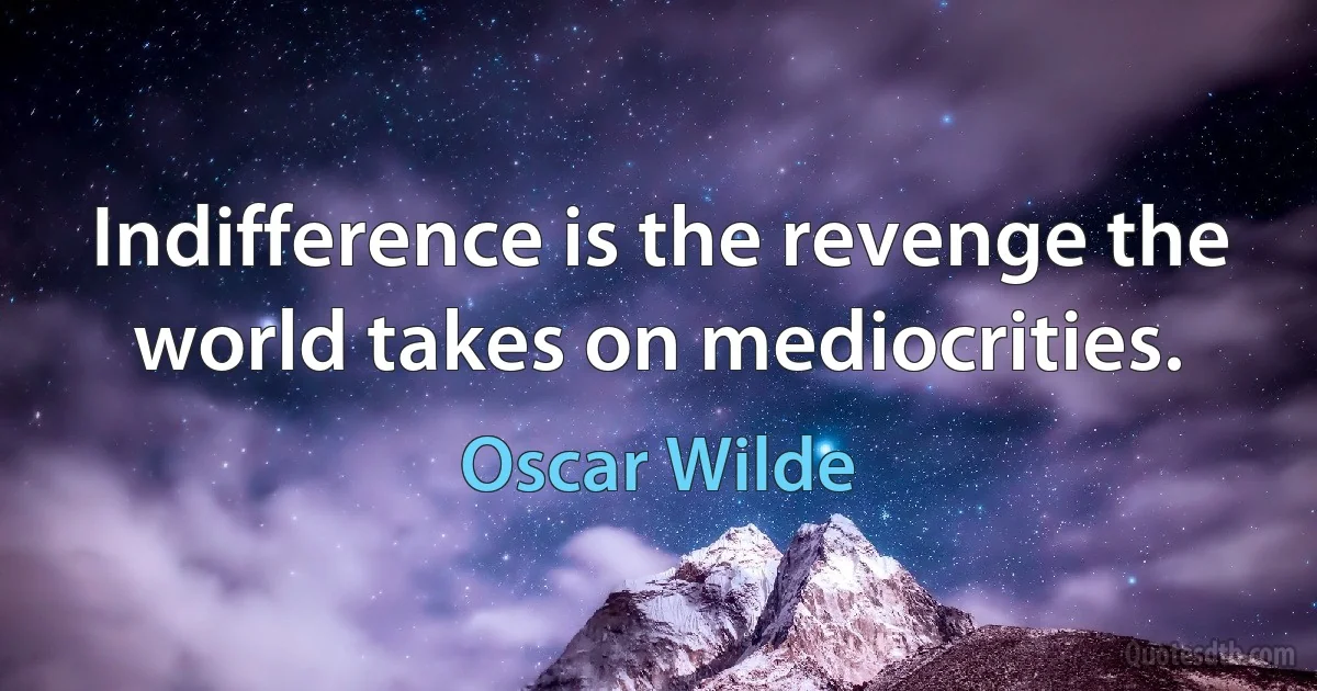 Indifference is the revenge the world takes on mediocrities. (Oscar Wilde)