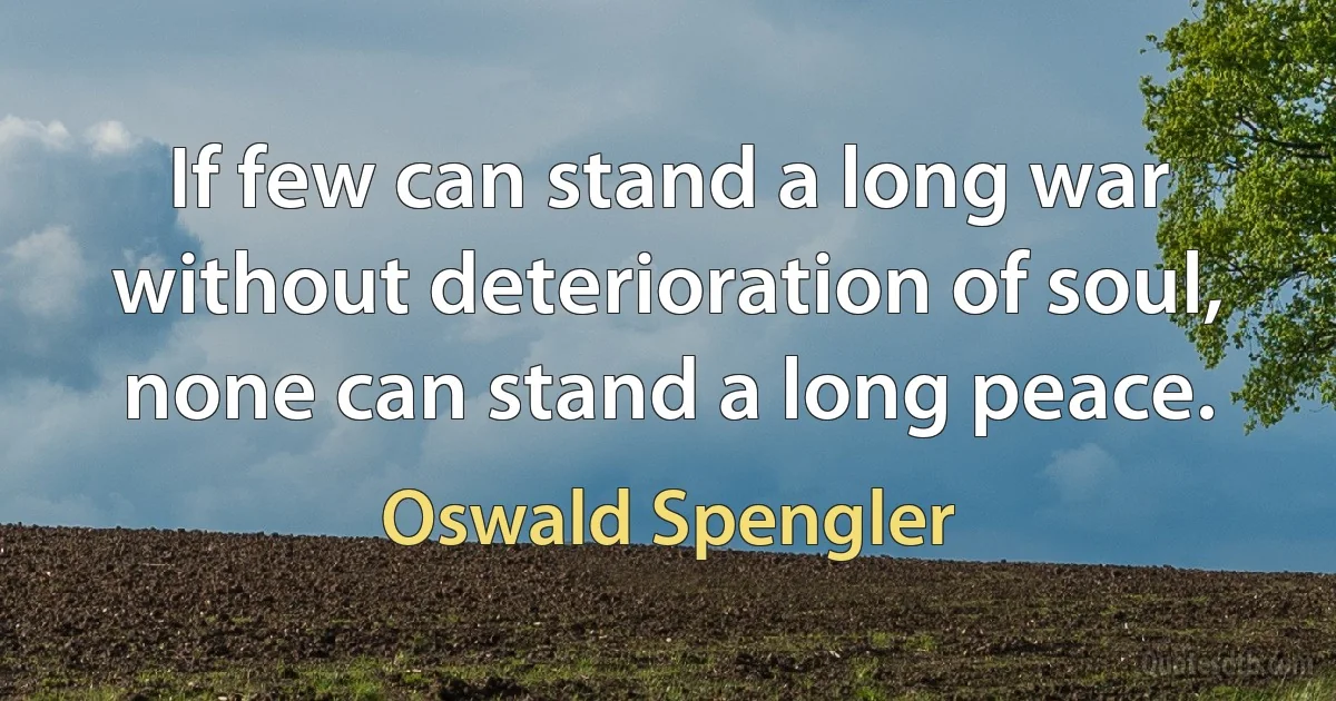 If few can stand a long war without deterioration of soul, none can stand a long peace. (Oswald Spengler)