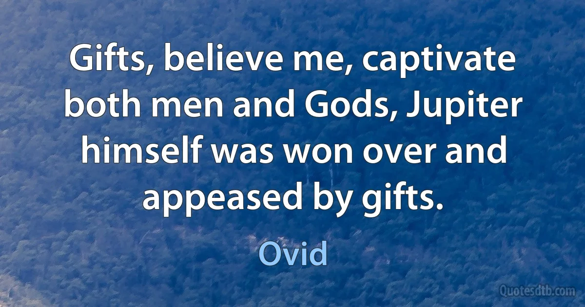 Gifts, believe me, captivate both men and Gods, Jupiter himself was won over and appeased by gifts. (Ovid)