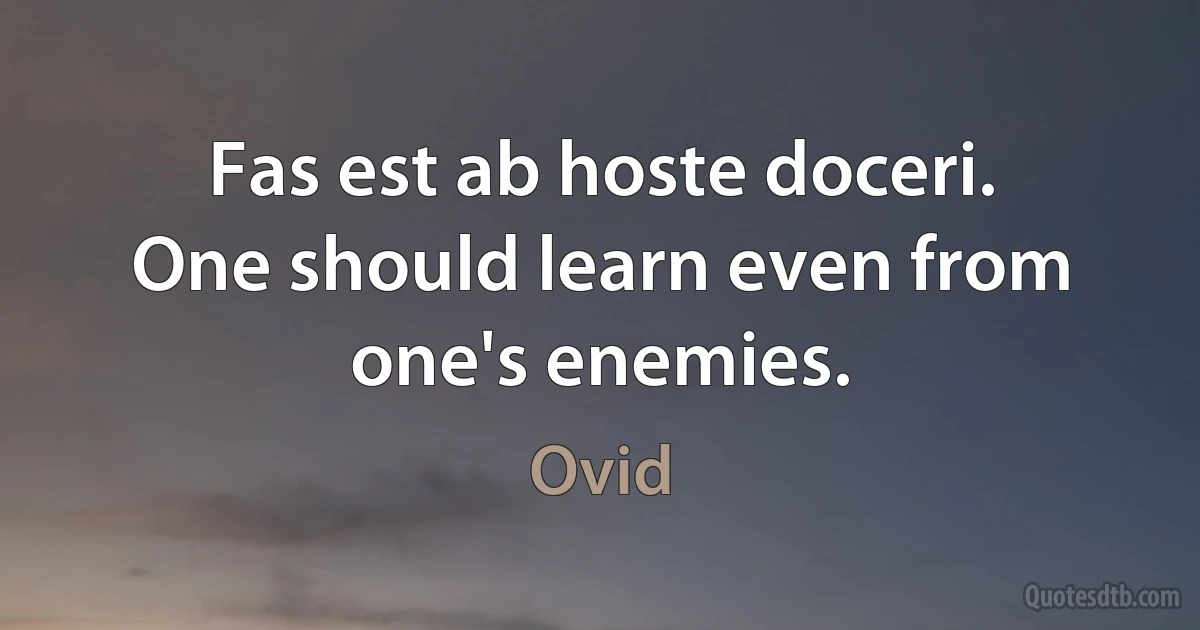 Fas est ab hoste doceri.
One should learn even from one's enemies. (Ovid)