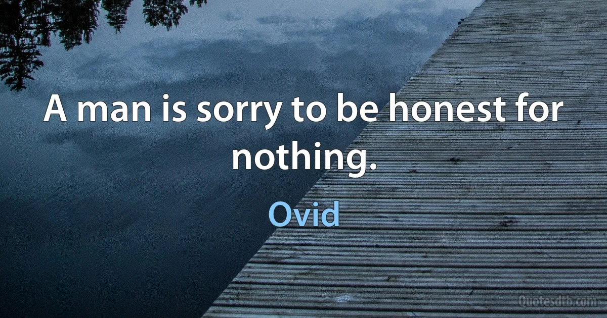 A man is sorry to be honest for nothing. (Ovid)