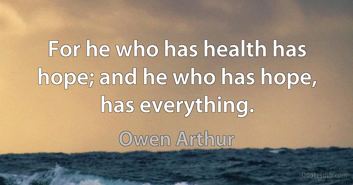 For he who has health has hope; and he who has hope, has everything. (Owen Arthur)