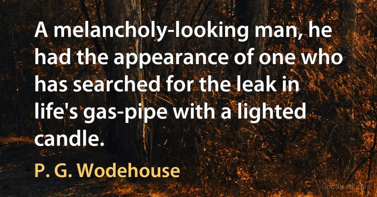 A melancholy-looking man, he had the appearance of one who has searched for the leak in life's gas-pipe with a lighted candle. (P. G. Wodehouse)