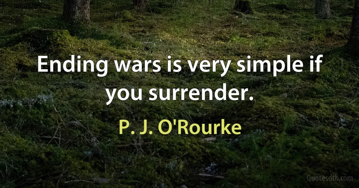 Ending wars is very simple if you surrender. (P. J. O'Rourke)