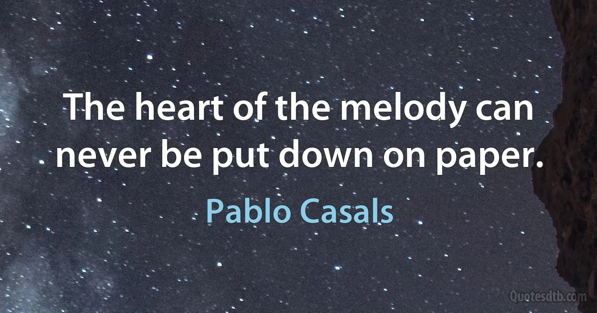 The heart of the melody can never be put down on paper. (Pablo Casals)