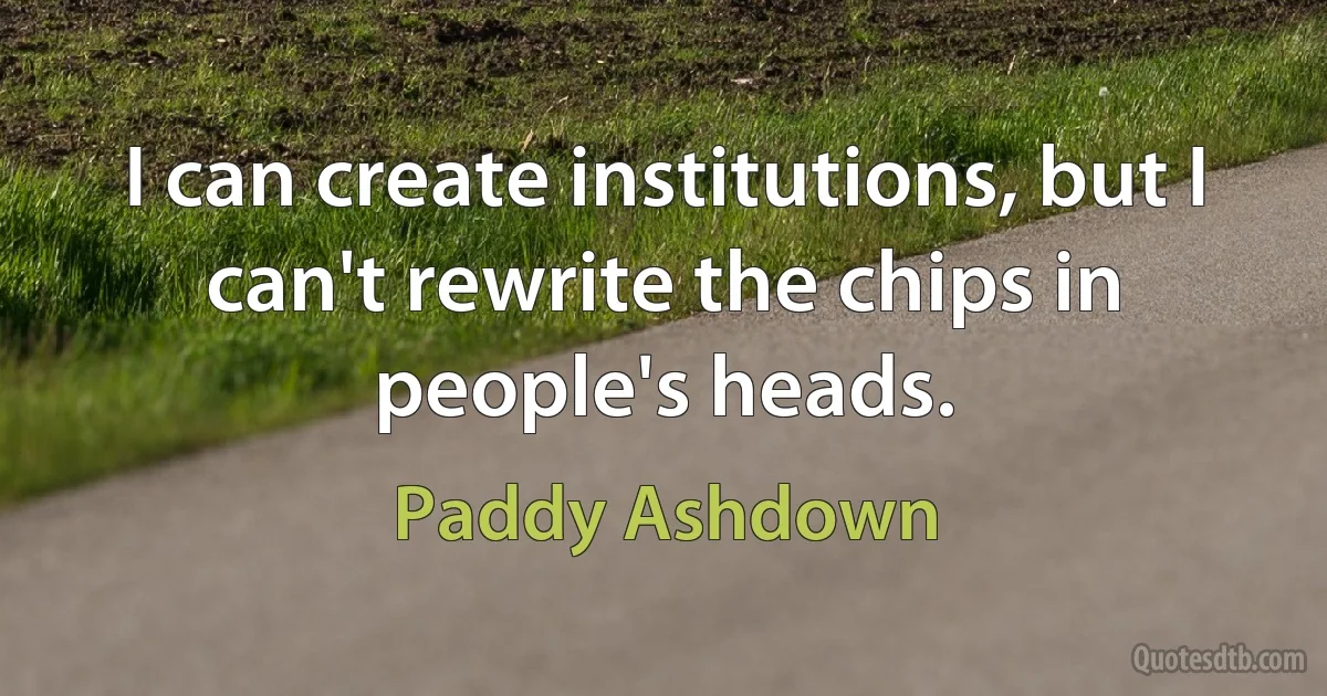 I can create institutions, but I can't rewrite the chips in people's heads. (Paddy Ashdown)