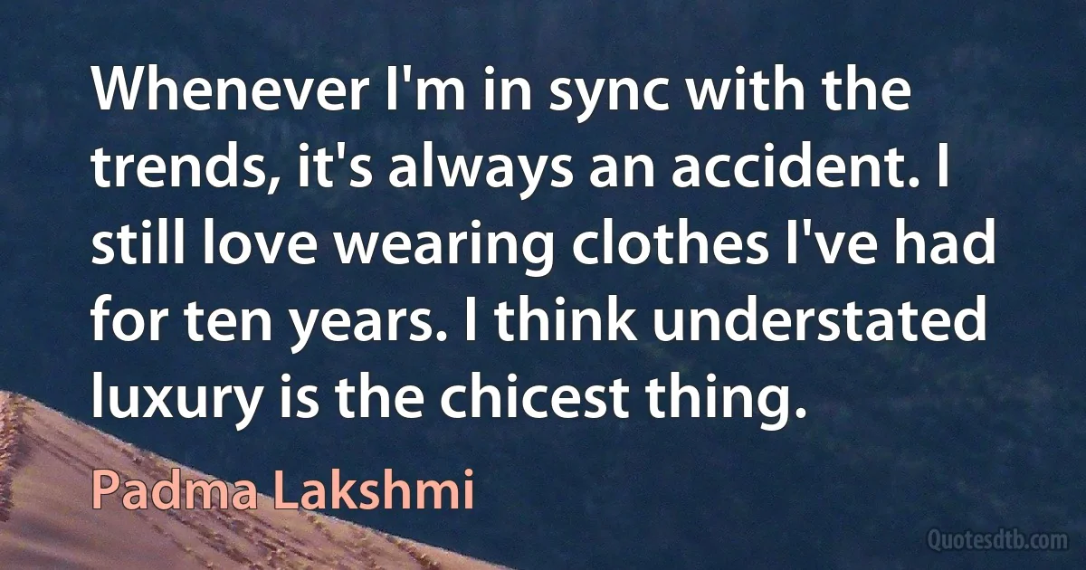 Whenever I'm in sync with the trends, it's always an accident. I still love wearing clothes I've had for ten years. I think understated luxury is the chicest thing. (Padma Lakshmi)