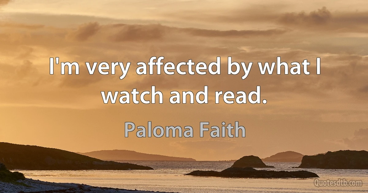 I'm very affected by what I watch and read. (Paloma Faith)