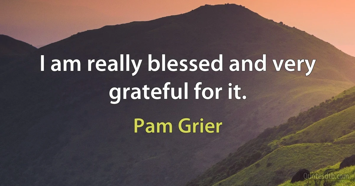 I am really blessed and very grateful for it. (Pam Grier)