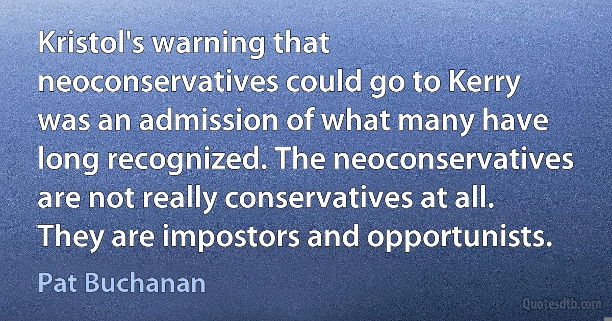 Kristol's warning that neoconservatives could go to Kerry was an admission of what many have long recognized. The neoconservatives are not really conservatives at all. They are impostors and opportunists. (Pat Buchanan)