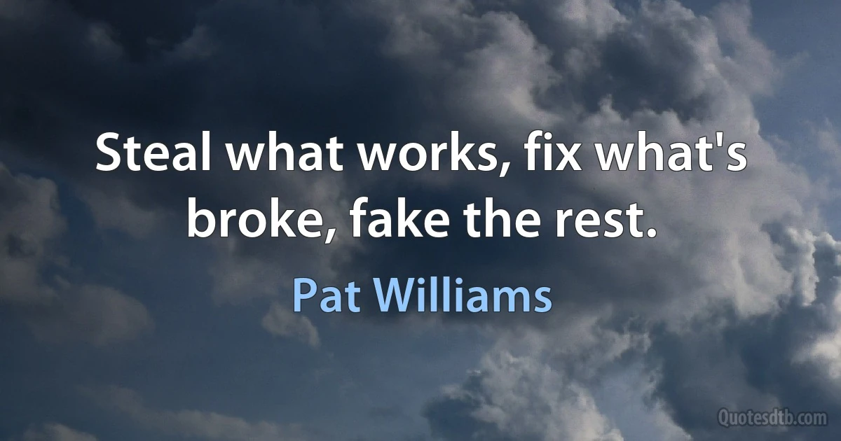 Steal what works, fix what's broke, fake the rest. (Pat Williams)