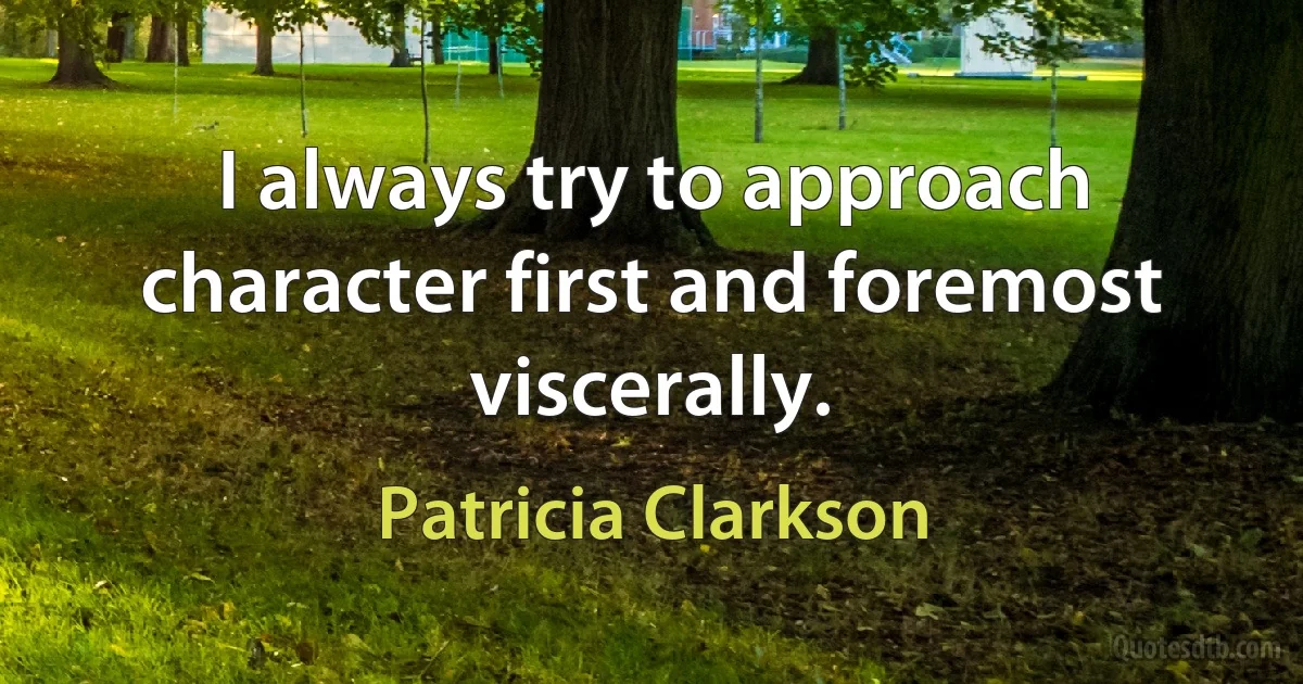 I always try to approach character first and foremost viscerally. (Patricia Clarkson)