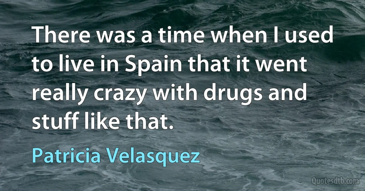 There was a time when I used to live in Spain that it went really crazy with drugs and stuff like that. (Patricia Velasquez)