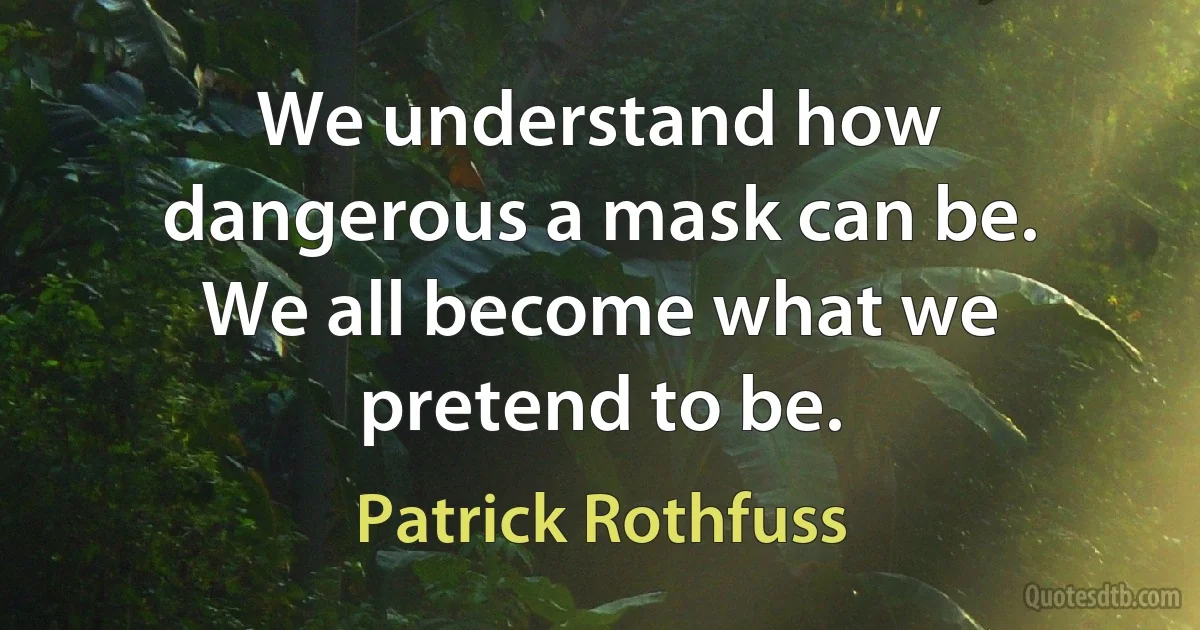 We understand how dangerous a mask can be. We all become what we pretend to be. (Patrick Rothfuss)