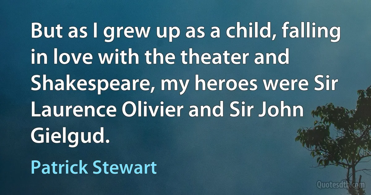 But as I grew up as a child, falling in love with the theater and Shakespeare, my heroes were Sir Laurence Olivier and Sir John Gielgud. (Patrick Stewart)