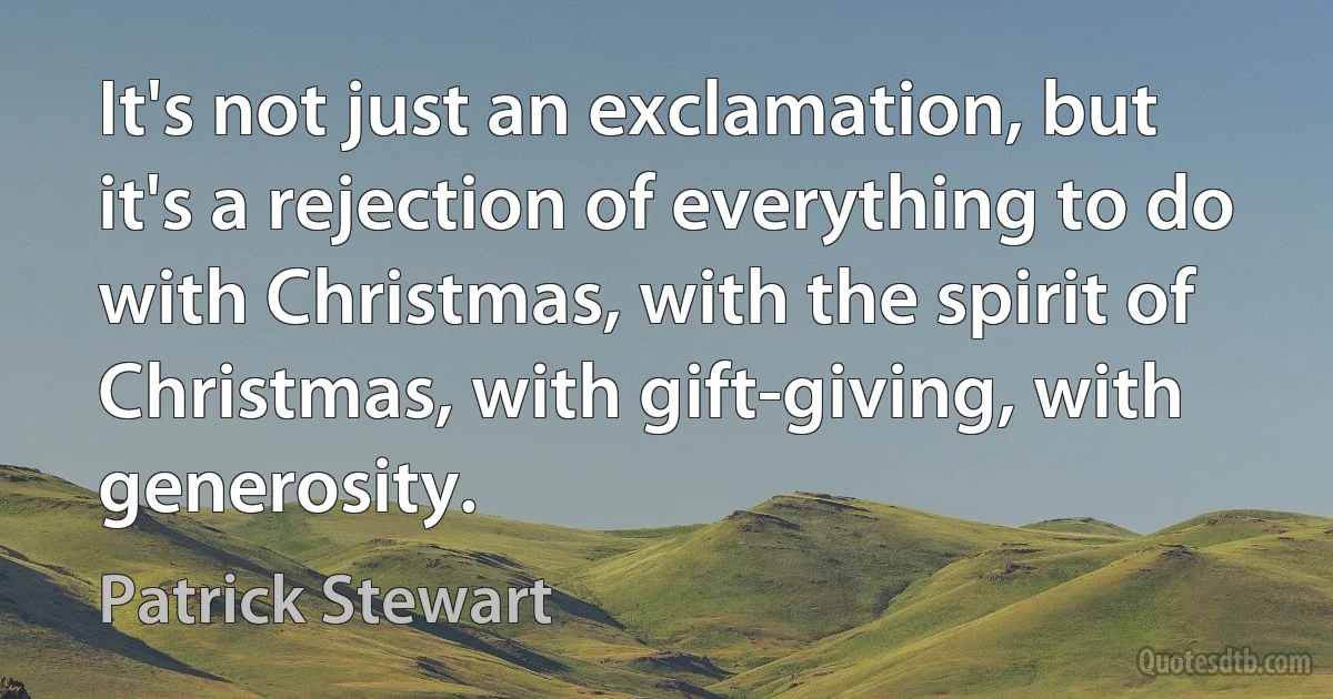 It's not just an exclamation, but it's a rejection of everything to do with Christmas, with the spirit of Christmas, with gift-giving, with generosity. (Patrick Stewart)