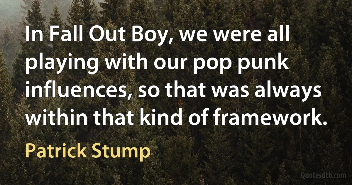 In Fall Out Boy, we were all playing with our pop punk influences, so that was always within that kind of framework. (Patrick Stump)