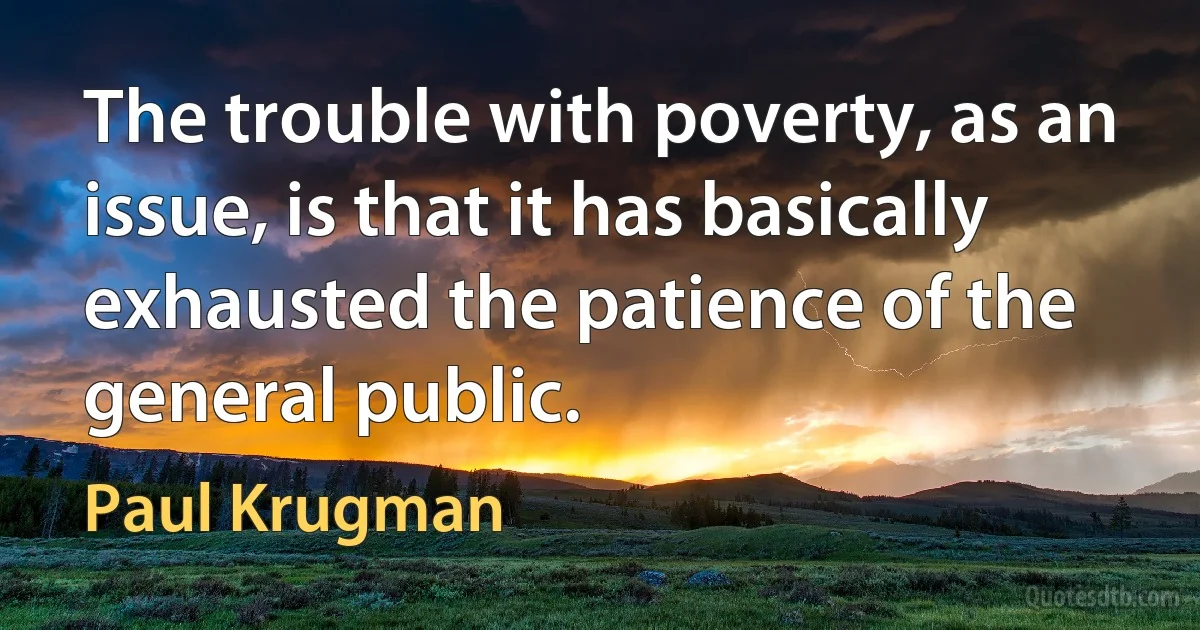 The trouble with poverty, as an issue, is that it has basically exhausted the patience of the general public. (Paul Krugman)