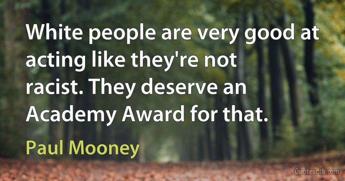 White people are very good at acting like they're not racist. They deserve an Academy Award for that. (Paul Mooney)