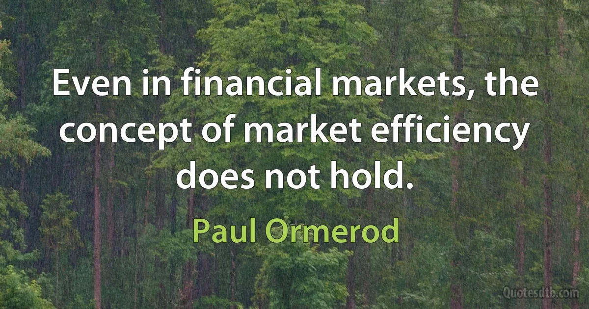 Even in financial markets, the concept of market efficiency does not hold. (Paul Ormerod)