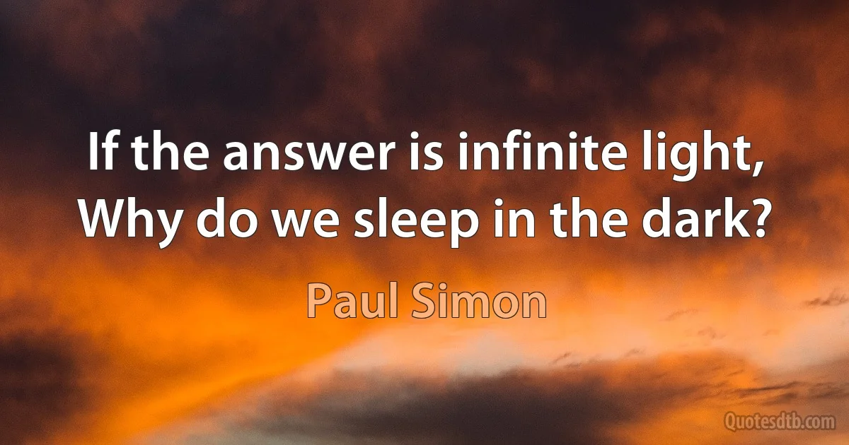 If the answer is infinite light,
Why do we sleep in the dark? (Paul Simon)