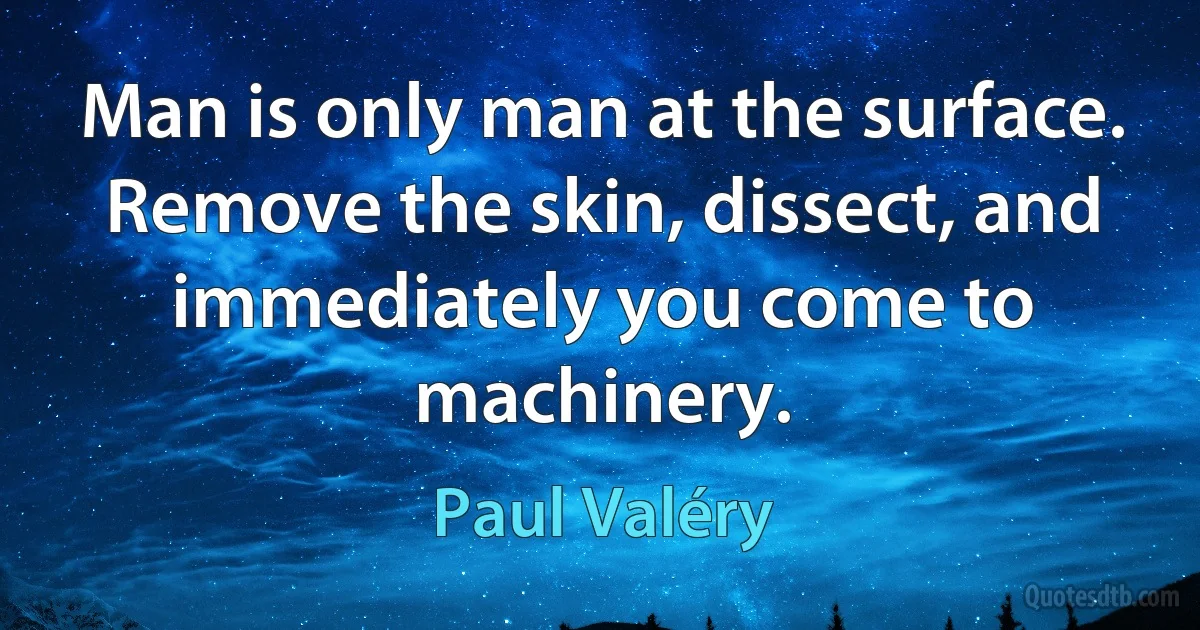 Man is only man at the surface. Remove the skin, dissect, and immediately you come to machinery. (Paul Valéry)