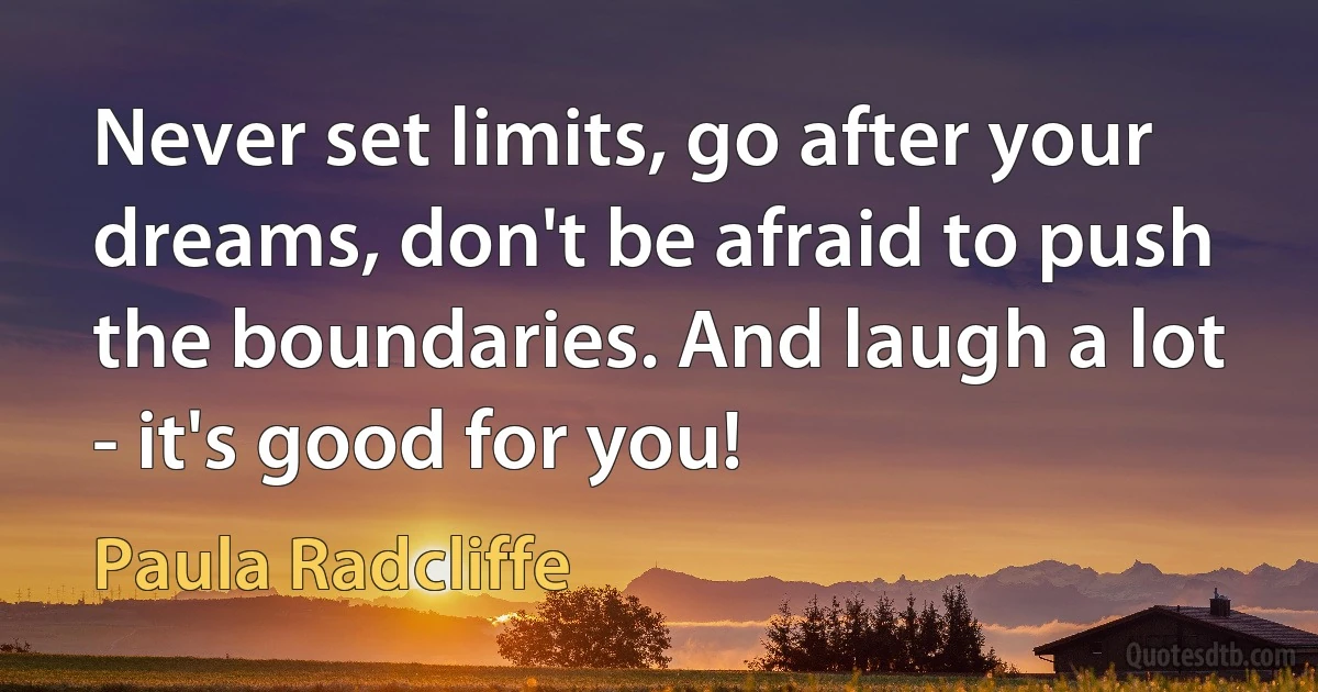 Never set limits, go after your dreams, don't be afraid to push the boundaries. And laugh a lot - it's good for you! (Paula Radcliffe)