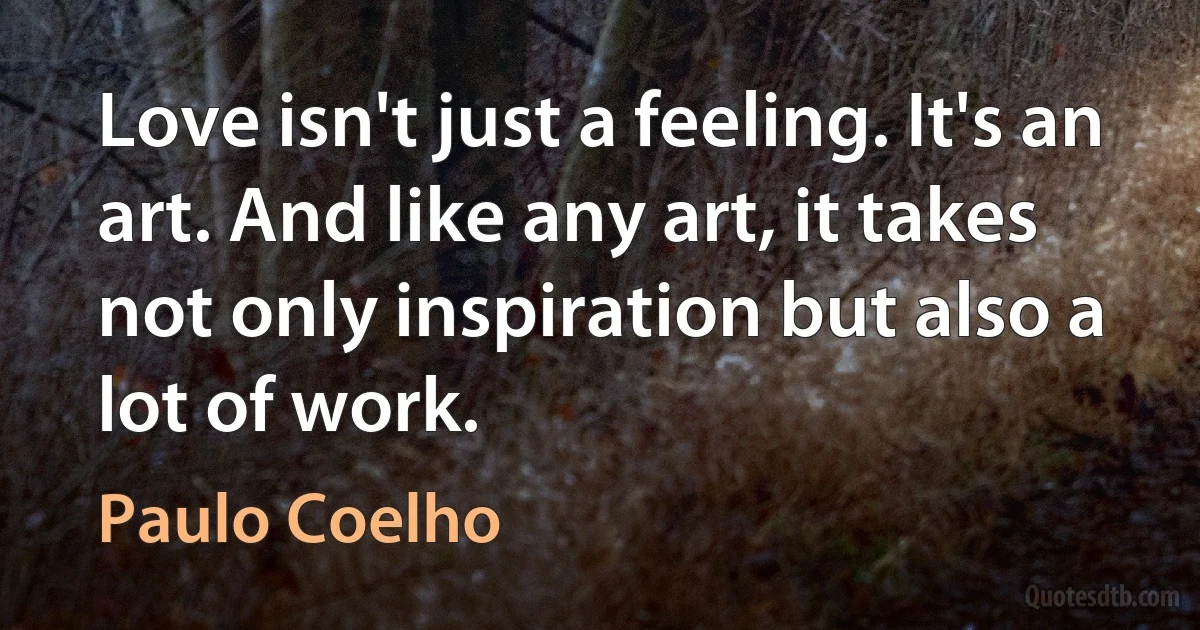 Love isn't just a feeling. It's an art. And like any art, it takes not only inspiration but also a lot of work. (Paulo Coelho)