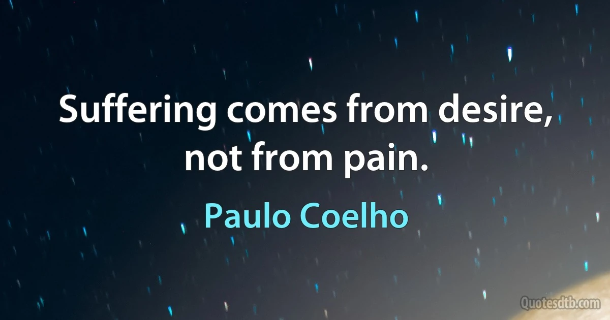 Suffering comes from desire, not from pain. (Paulo Coelho)