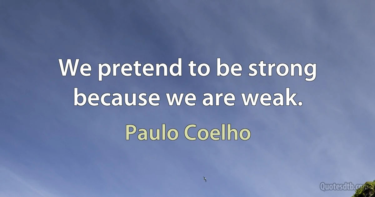 We pretend to be strong because we are weak. (Paulo Coelho)