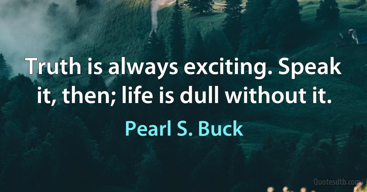 Truth is always exciting. Speak it, then; life is dull without it. (Pearl S. Buck)