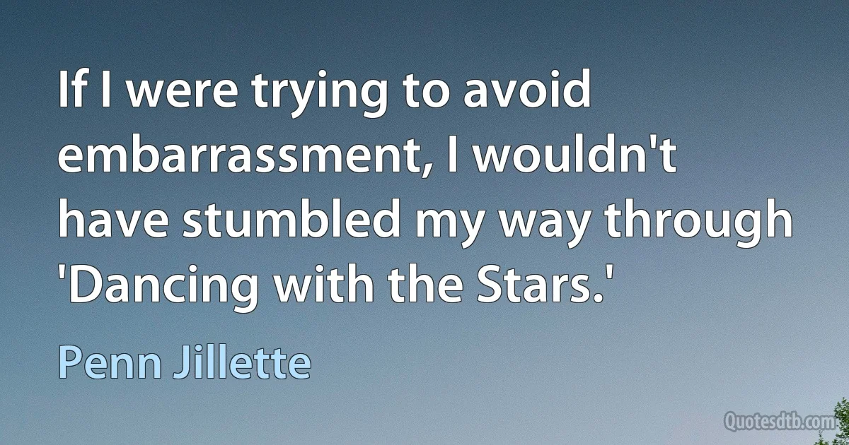 If I were trying to avoid embarrassment, I wouldn't have stumbled my way through 'Dancing with the Stars.' (Penn Jillette)