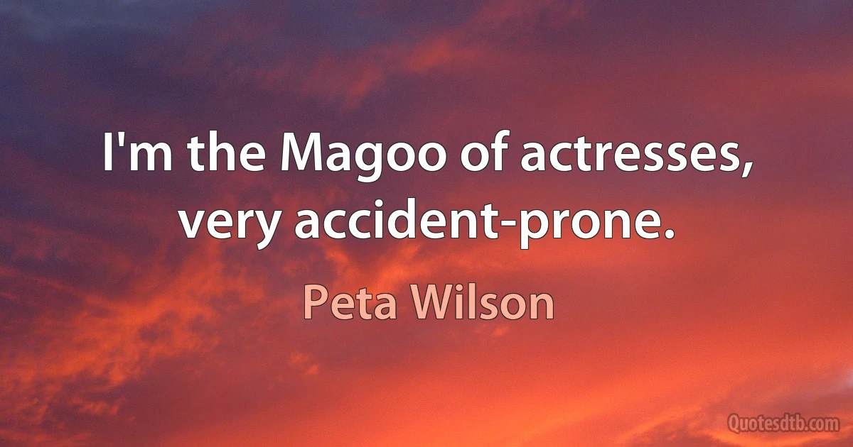 I'm the Magoo of actresses, very accident-prone. (Peta Wilson)