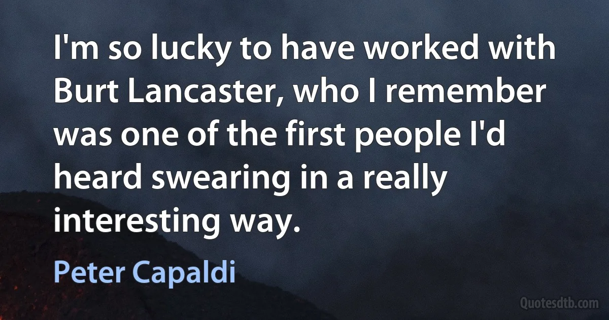 I'm so lucky to have worked with Burt Lancaster, who I remember was one of the first people I'd heard swearing in a really interesting way. (Peter Capaldi)