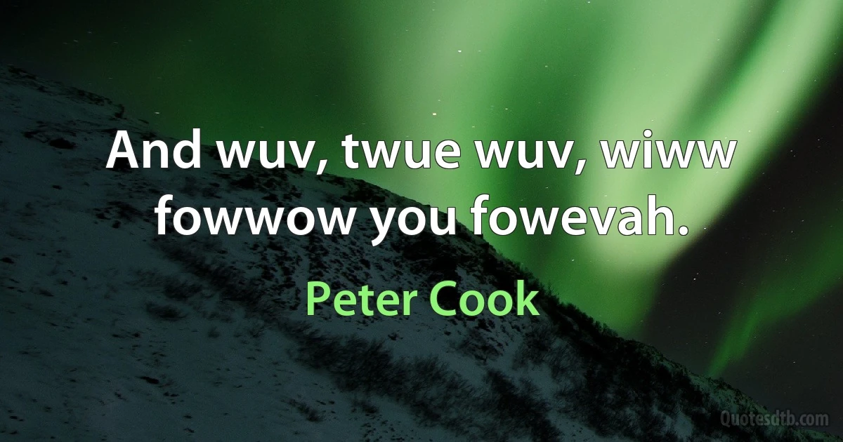 And wuv, twue wuv, wiww fowwow you fowevah. (Peter Cook)