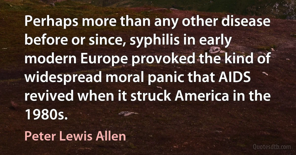 Perhaps more than any other disease before or since, syphilis in early modern Europe provoked the kind of widespread moral panic that AIDS revived when it struck America in the 1980s. (Peter Lewis Allen)