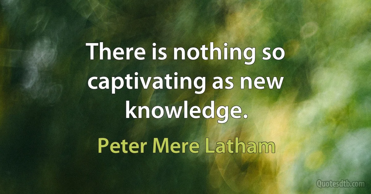 There is nothing so captivating as new knowledge. (Peter Mere Latham)