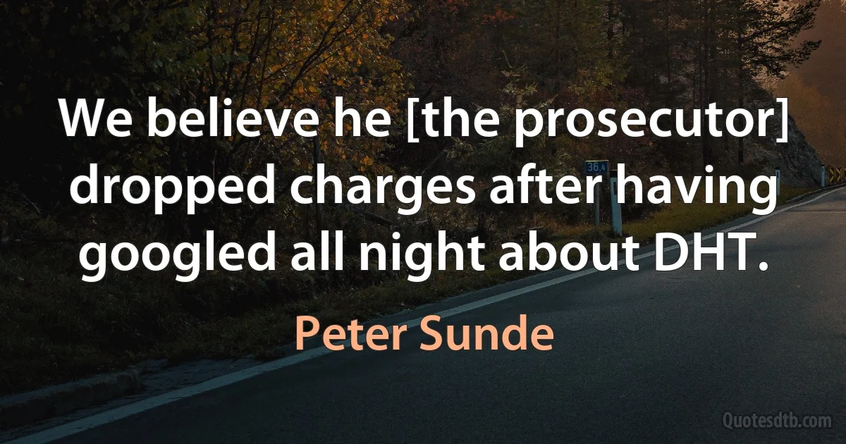 We believe he [the prosecutor] dropped charges after having googled all night about DHT. (Peter Sunde)