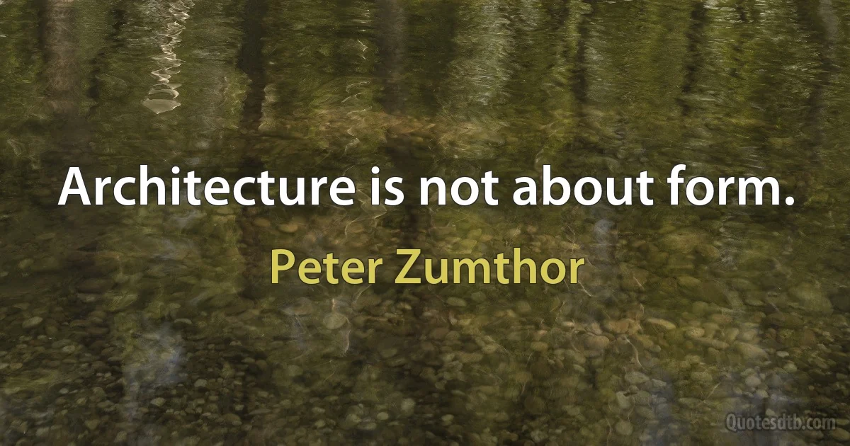 Architecture is not about form. (Peter Zumthor)