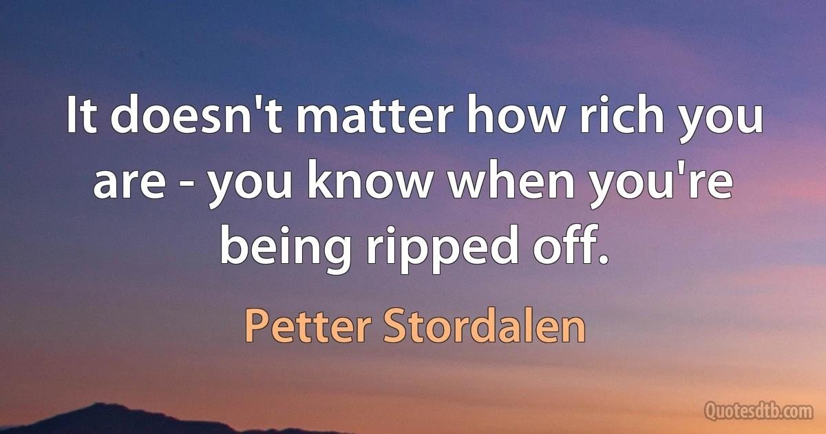 It doesn't matter how rich you are - you know when you're being ripped off. (Petter Stordalen)