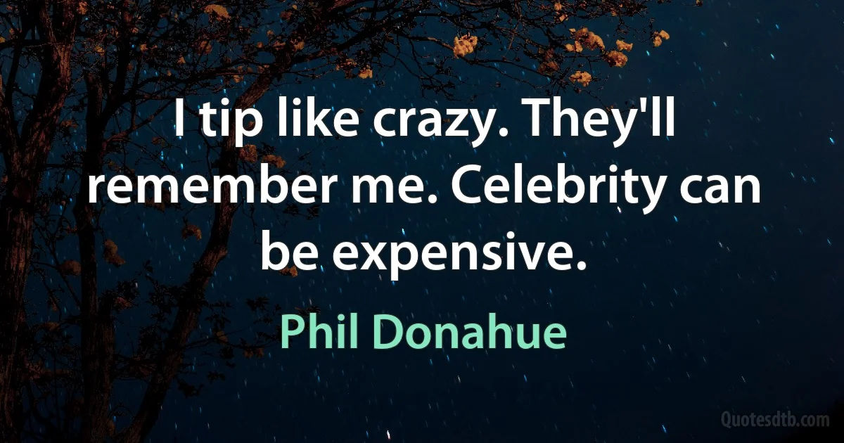 I tip like crazy. They'll remember me. Celebrity can be expensive. (Phil Donahue)