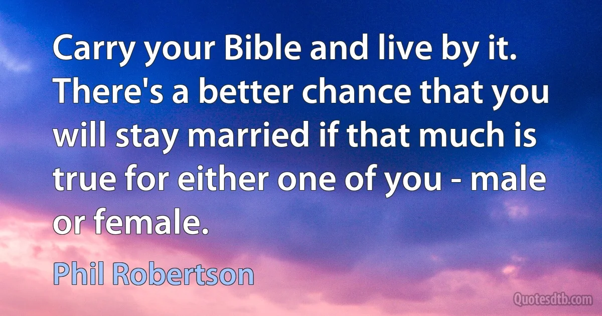 Carry your Bible and live by it. There's a better chance that you will stay married if that much is true for either one of you - male or female. (Phil Robertson)