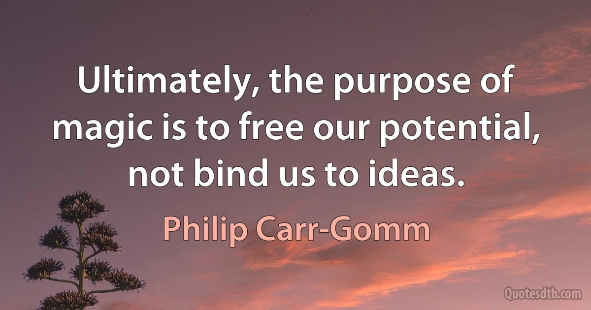 Ultimately, the purpose of magic is to free our potential, not bind us to ideas. (Philip Carr-Gomm)