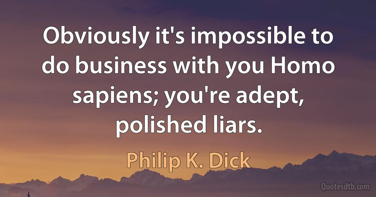 Obviously it's impossible to do business with you Homo sapiens; you're adept, polished liars. (Philip K. Dick)