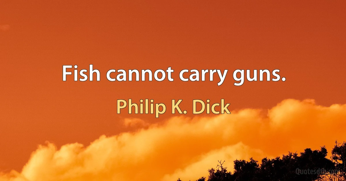 Fish cannot carry guns. (Philip K. Dick)