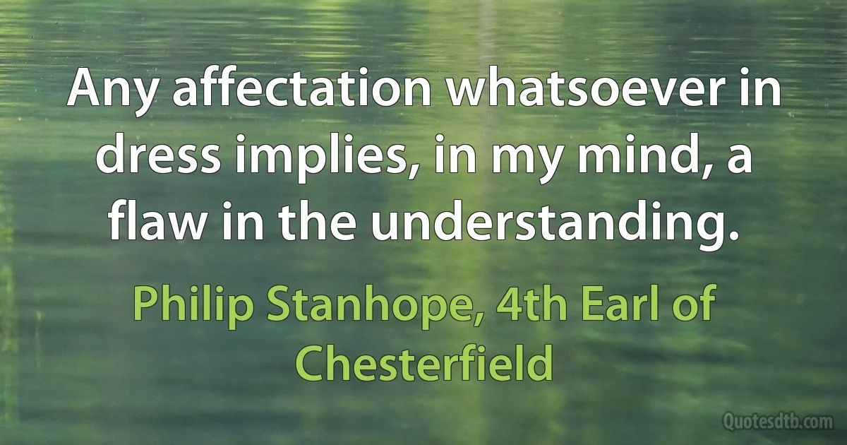 Any affectation whatsoever in dress implies, in my mind, a flaw in the understanding. (Philip Stanhope, 4th Earl of Chesterfield)