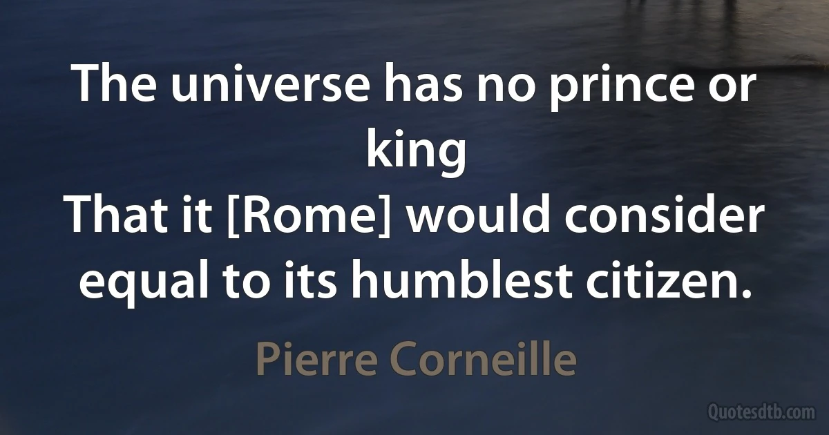 The universe has no prince or king
That it [Rome] would consider equal to its humblest citizen. (Pierre Corneille)